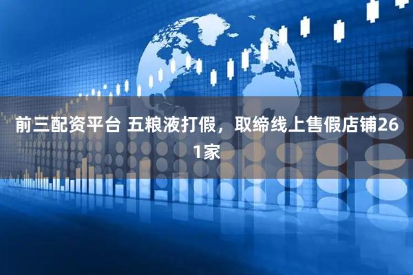 前三配资平台 五粮液打假，取缔线上售假店铺261家