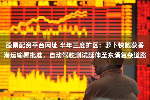 股票配资平台网址 半年三度扩区：萝卜快跑获香港运输署批准，自动驾驶测试延伸至东涌复杂道路