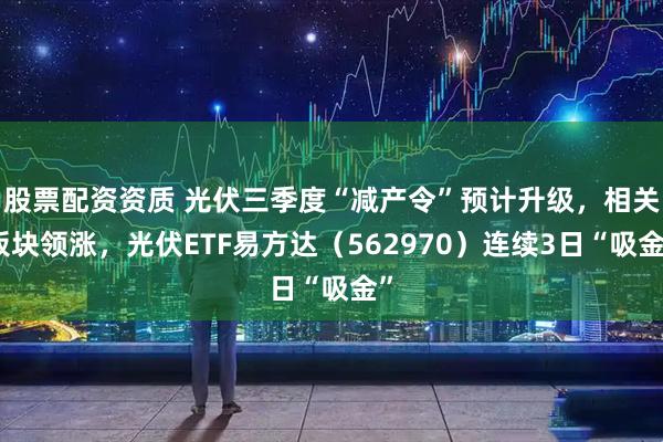股票配资资质 光伏三季度“减产令”预计升级，相关板块领涨，光伏ETF易方达（562970）连续3日“吸金”