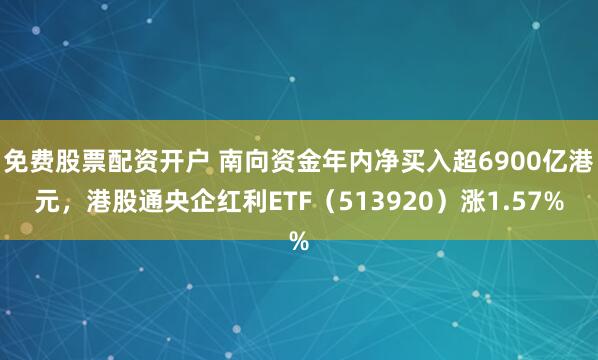 免费股票配资开户 南向资金年内净买入超6900亿港元，港股通央企红利ETF（513920）涨1.57%