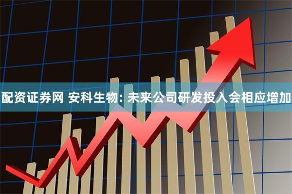 配资证券网 安科生物: 未来公司研发投入会相应增加