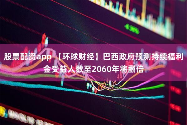 股票配资app 【环球财经】巴西政府预测持续福利金受益人数至2060年将翻倍