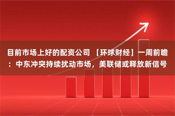 目前市场上好的配资公司 【环球财经】一周前瞻：中东冲突持续扰动市场，美联储或释放新信号