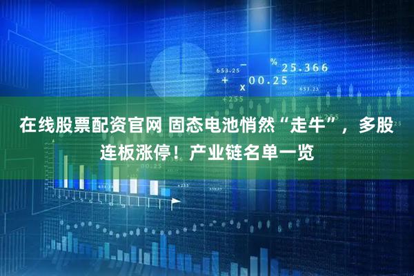 在线股票配资官网 固态电池悄然“走牛”，多股连板涨停！产业链名单一览