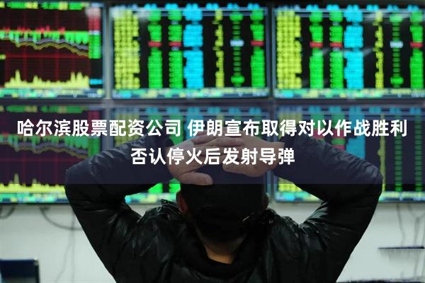 哈尔滨股票配资公司 伊朗宣布取得对以作战胜利　否认停火后发射导弹
