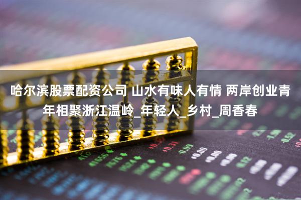 哈尔滨股票配资公司 山水有味人有情 两岸创业青年相聚浙江温岭_年轻人_乡村_周香春