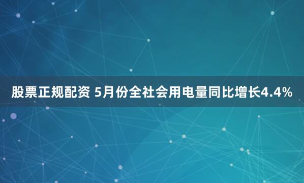 股票正规配资 5月份全社会用电量同比增长4.4%