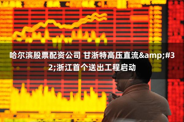 哈尔滨股票配资公司 甘浙特高压直流&#32;浙江首个送出工程启动