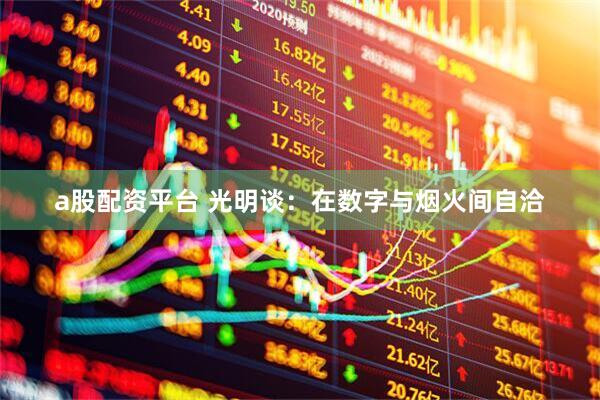 a股配资平台 光明谈：在数字与烟火间自洽