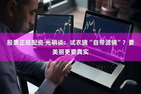 股票正规配资 光明谈：试衣镜“自带滤镜”？要美丽更要真实