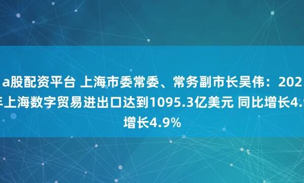 a股配资平台 上海市委常委、常务副市长吴伟：2024年上海数字贸易进出口达到1095.3亿美元 同比增长4.9%