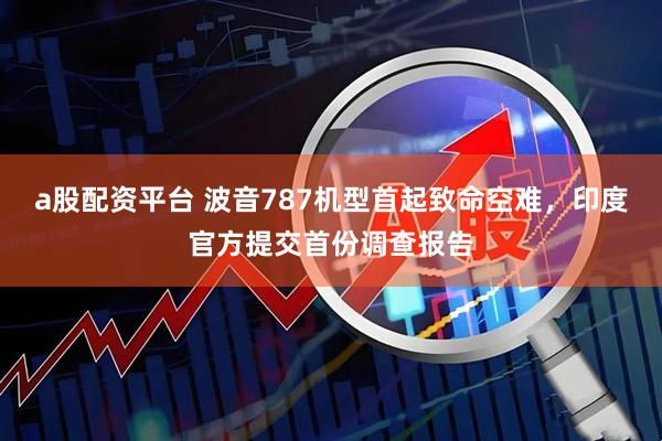 a股配资平台 波音787机型首起致命空难，印度官方提交首份调查报告
