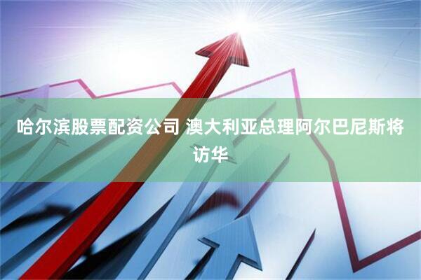 哈尔滨股票配资公司 澳大利亚总理阿尔巴尼斯将访华