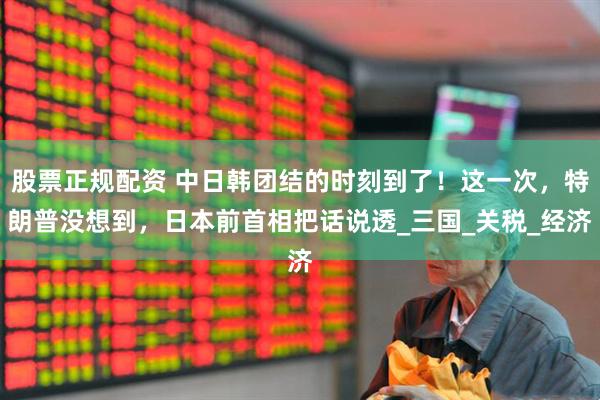 股票正规配资 中日韩团结的时刻到了！这一次，特朗普没想到，日本前首相把话说透_三国_关税_经济