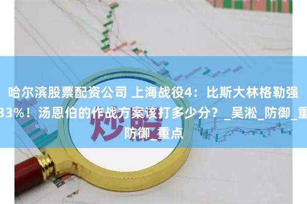 哈尔滨股票配资公司 上海战役4：比斯大林格勒强固33%！汤恩伯的作战方案该打多少分？_吴淞_防御_重点