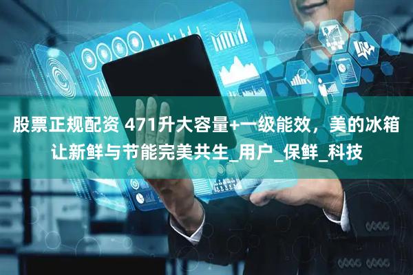 股票正规配资 471升大容量+一级能效，美的冰箱让新鲜与节能完美共生_用户_保鲜_科技
