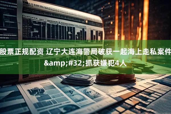 股票正规配资 辽宁大连海警局破获一起海上走私案件&#32;抓获嫌犯4人