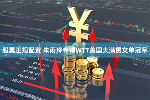 股票正规配资 朱雨玲夺得WTT美国大满贯女单冠军