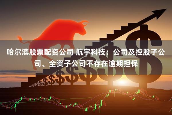 哈尔滨股票配资公司 航宇科技：公司及控股子公司、全资子公司不存在逾期担保