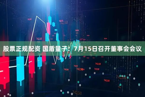 股票正规配资 国盾量子：7月15日召开董事会会议