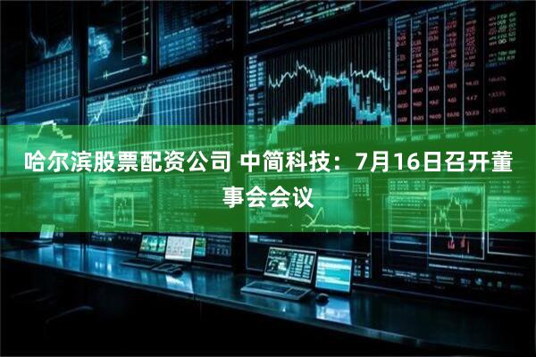 哈尔滨股票配资公司 中简科技：7月16日召开董事会会议