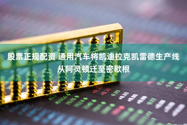 股票正规配资 通用汽车将凯迪拉克凯雷德生产线从阿灵顿迁至密歇根