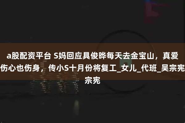 a股配资平台 S妈回应具俊晔每天去金宝山，真爱伤心也伤身，传小S十月份将复工_女儿_代班_吴宗宪