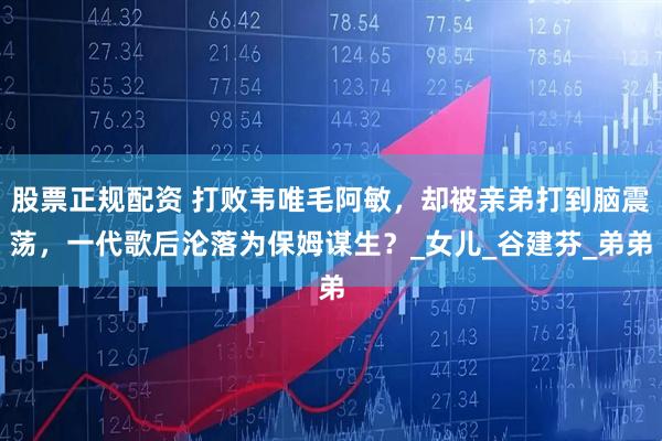 股票正规配资 打败韦唯毛阿敏，却被亲弟打到脑震荡，一代歌后沦落为保姆谋生？_女儿_谷建芬_弟弟